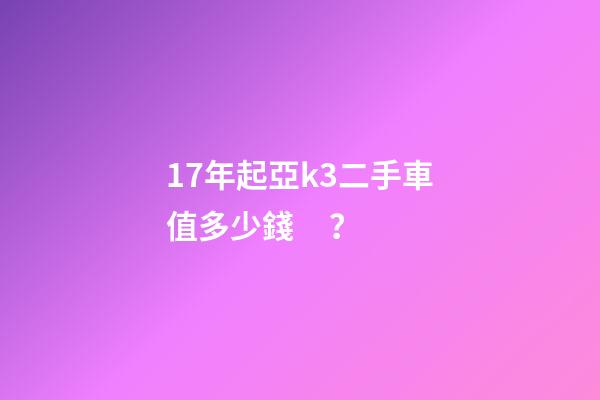 17年起亞k3二手車值多少錢？